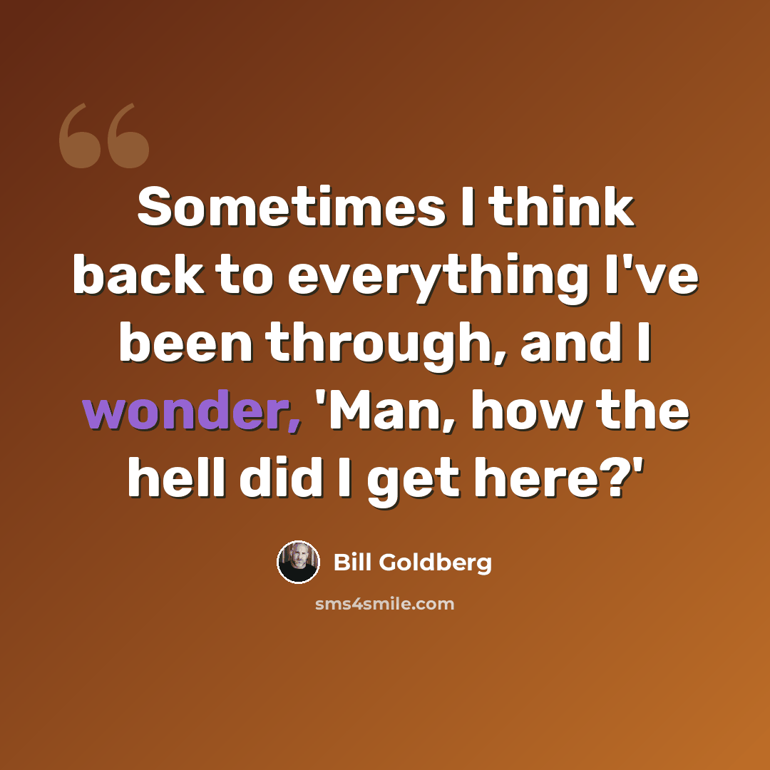 “Sometimes I think back to everything I've been through, and I wonder, 'Man, how the hell did I get here?'” quote by Bill Goldberg