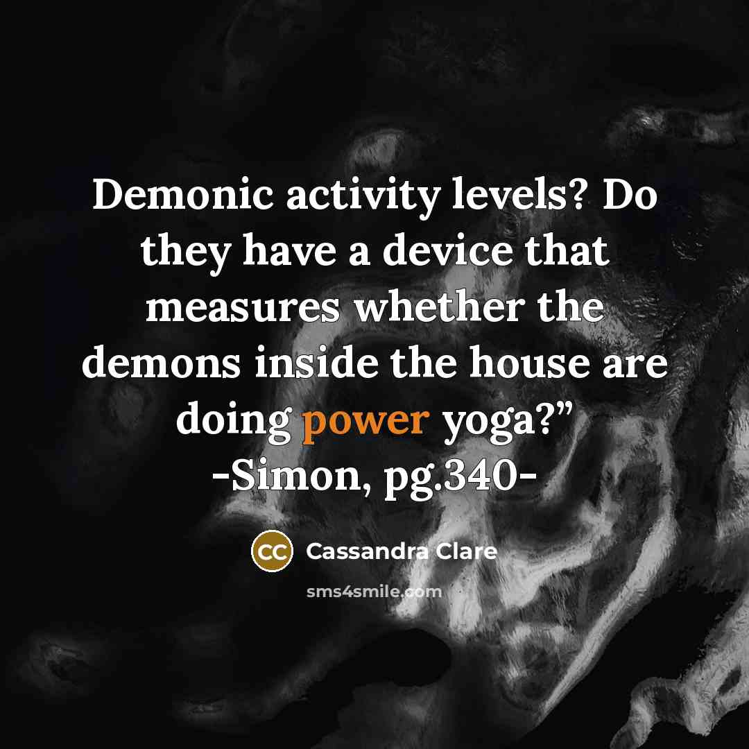 “Demonic activity levels? Do they have a device that measures whether the demons inside the house are doing power yoga?” -Simon, pg.340-” quote by Cassandra Clare