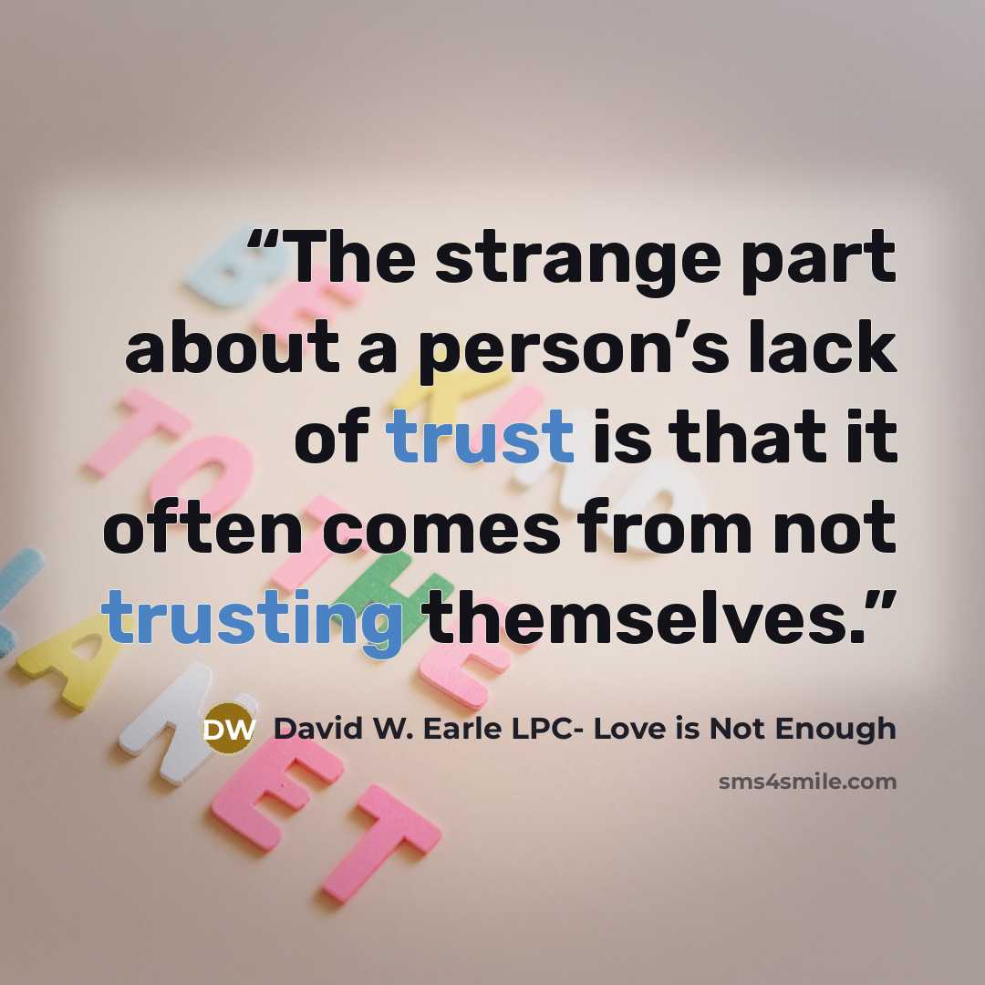 “The strange part about a person’s lack of trust is that it often comes from not trusting themselves.” quote by David W. Earle LPC- Love is Not Enough