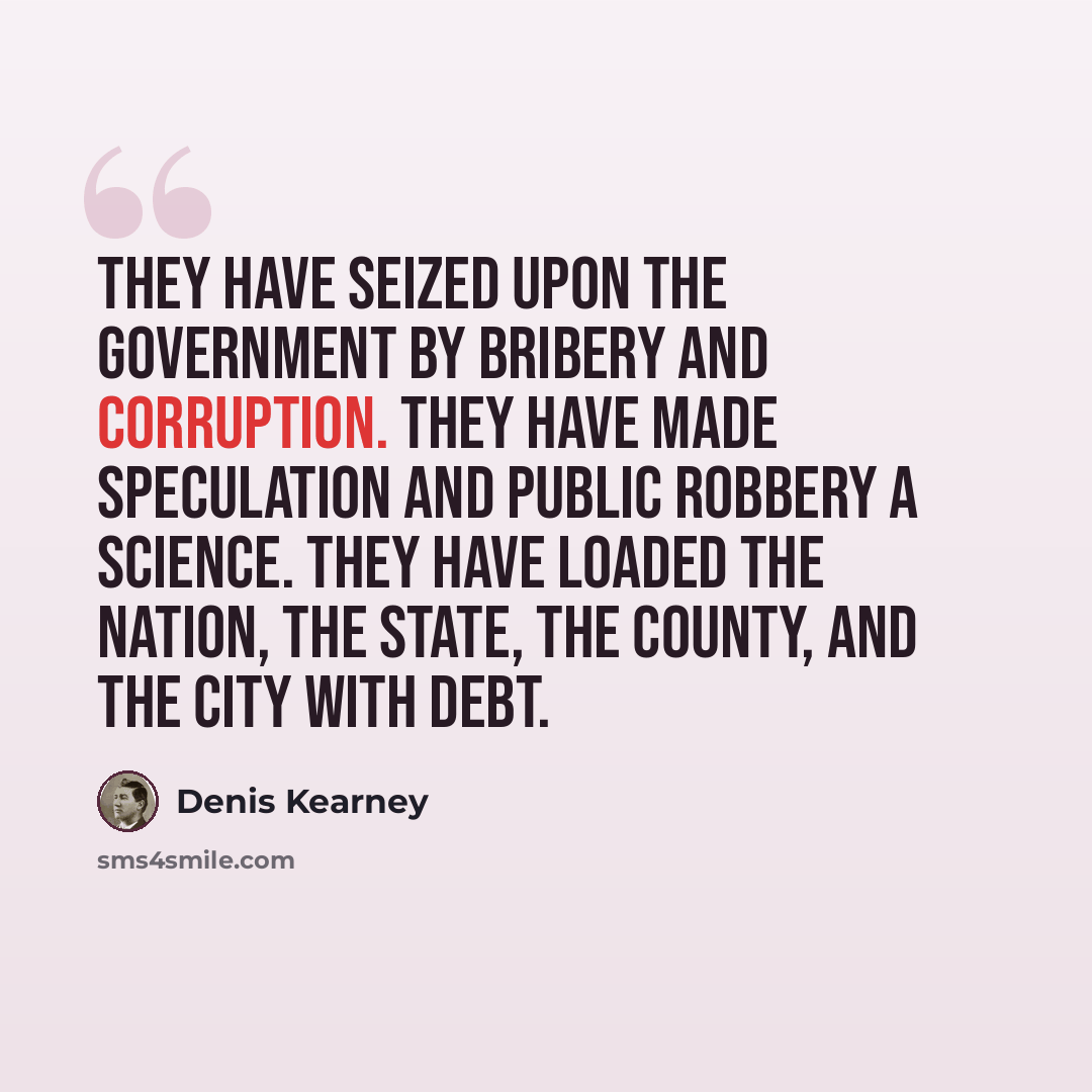 “They have seized upon the government by bribery and corruption. They have made speculation and public robbery a science. They have loaded the nation, the state, the county, and the city with debt.” quote by Denis Kearney