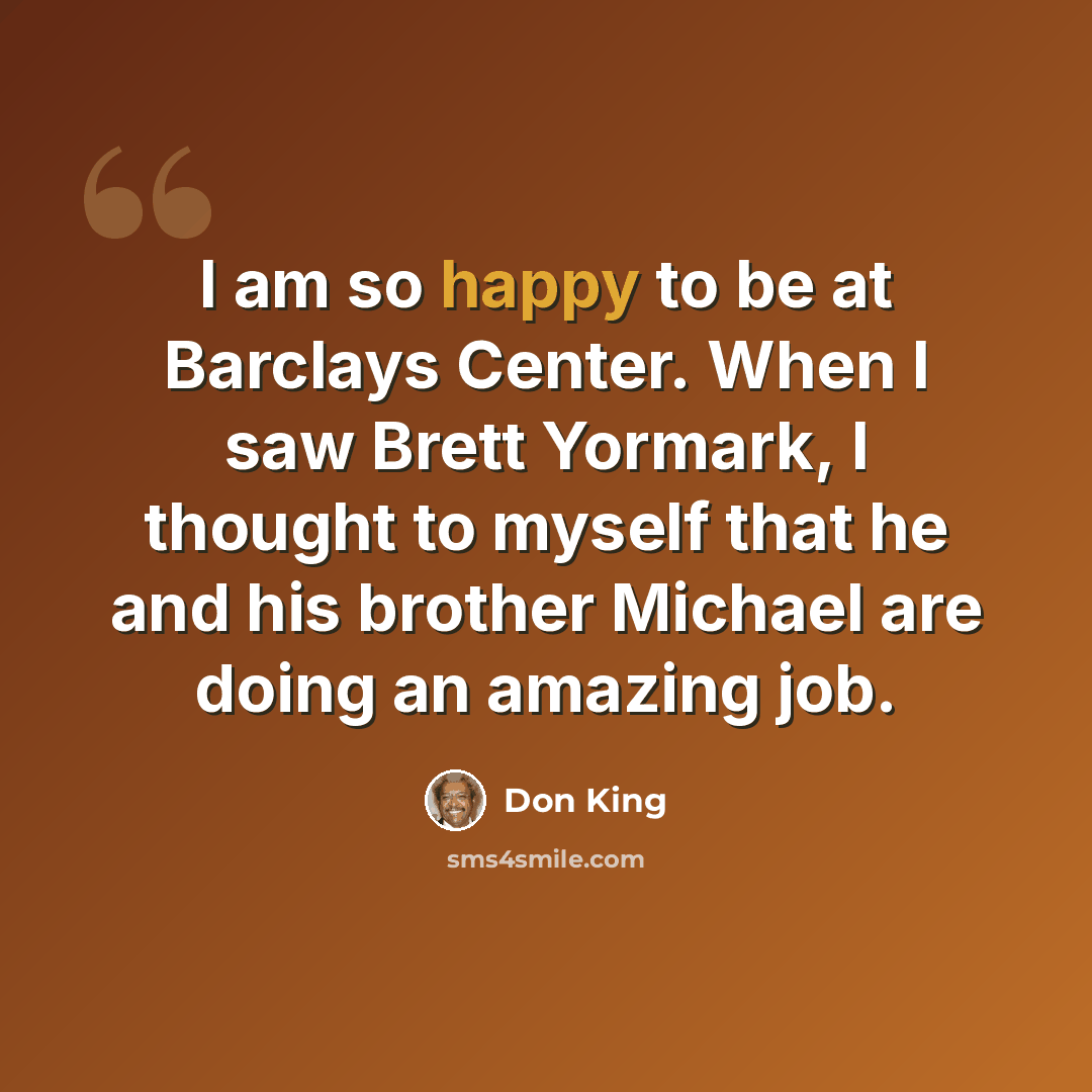 “I am so happy to be at Barclays Center. When I saw Brett Yormark, I thought to myself that he and his brother Michael are doing an amazing job.” quote by Don King