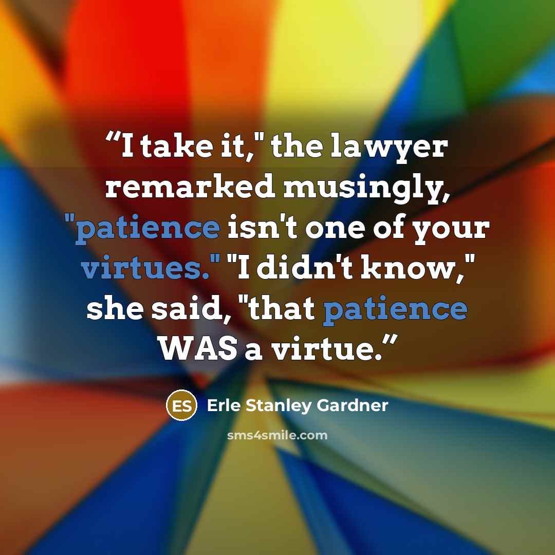 “I take it," the lawyer remarked musingly, "patience isn't one of your virtues." "I didn't know," she said, "that patience WAS a virtue.” quote by Erle Stanley Gardner