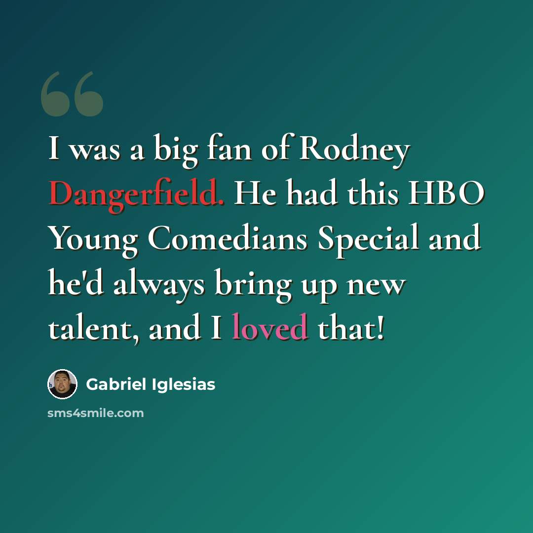 “I was a big fan of Rodney Dangerfield. He had this HBO Young Comedians Special and he'd always bring up new talent, and I loved that!” quote by Gabriel Iglesias