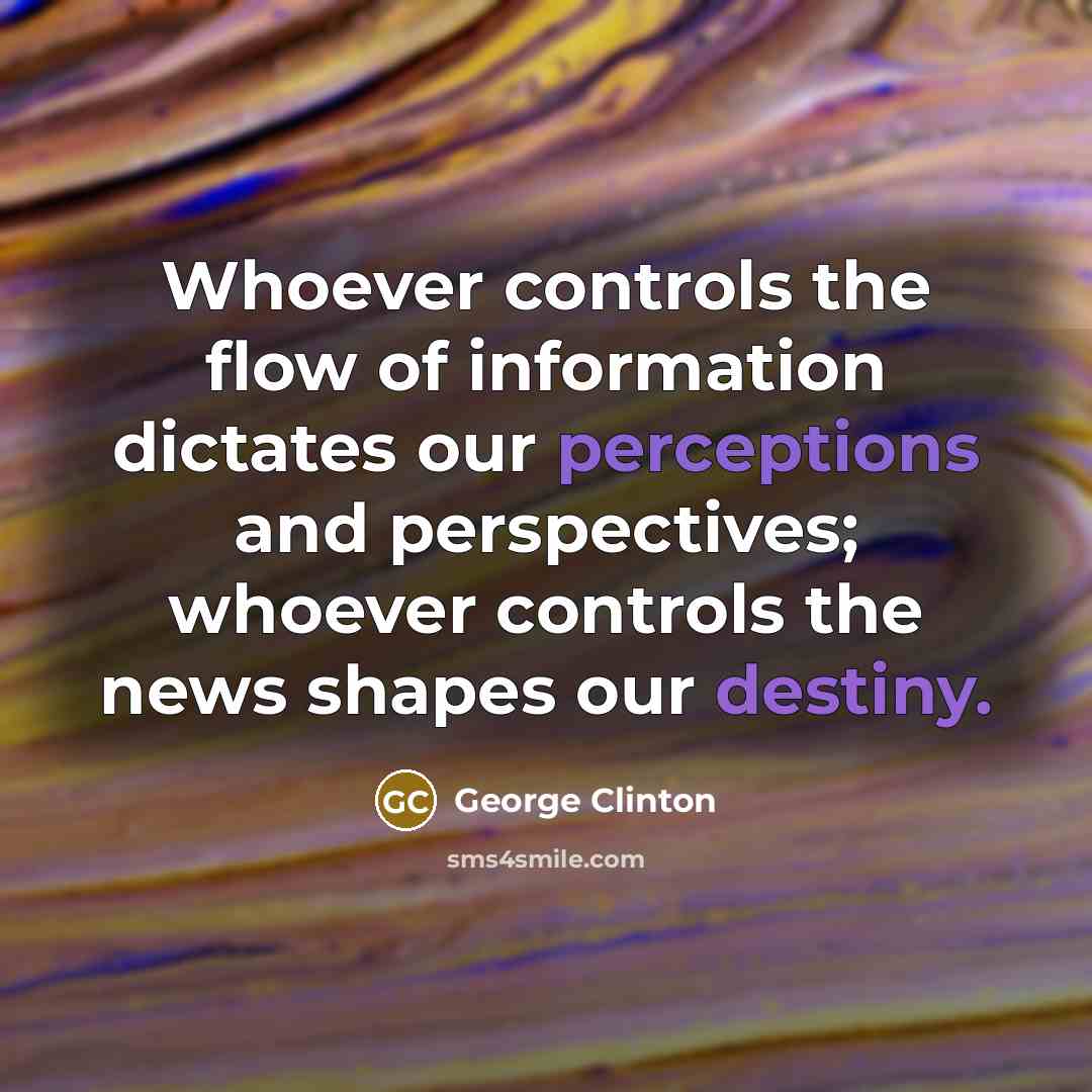 “Whoever controls the flow of information dictates our perceptions and perspectives; whoever controls the news shapes our destiny.” quote by George Clinton