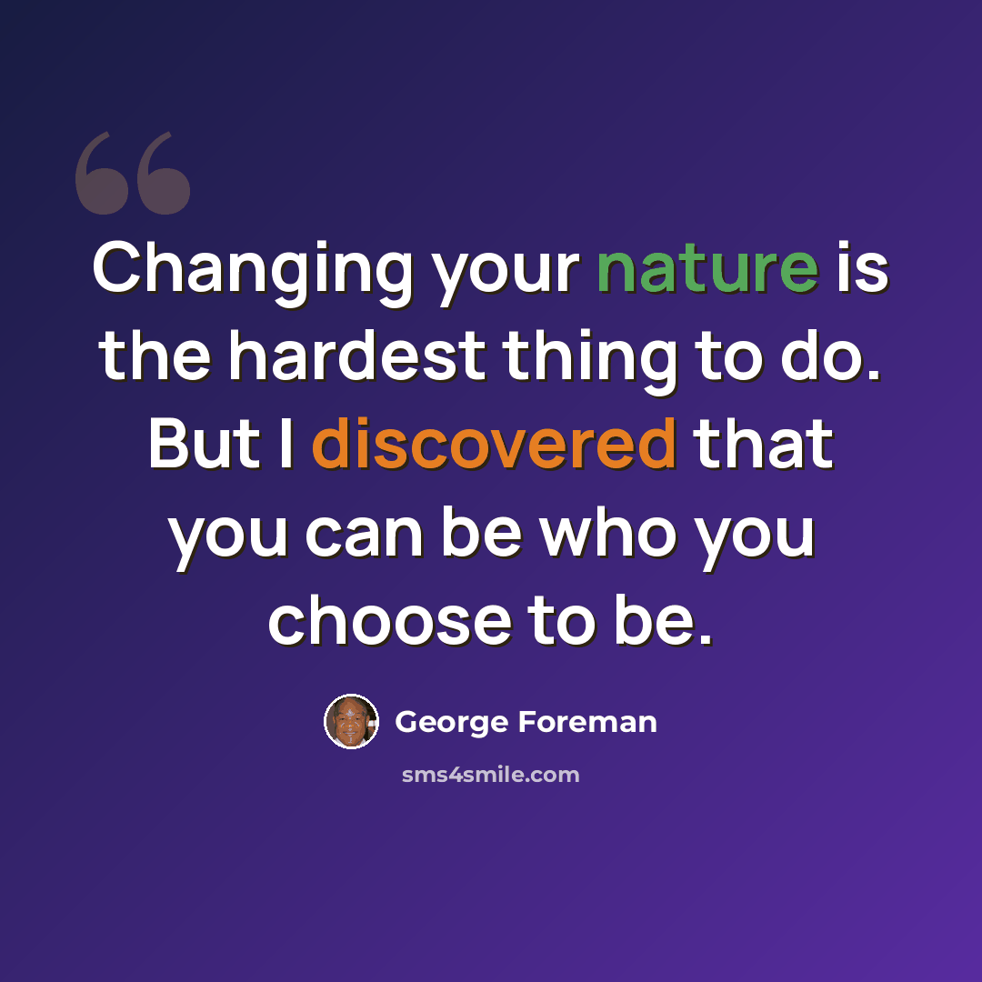 “Changing your nature is the hardest thing to do. But I discovered that you can be who you choose to be.” quote by George Foreman