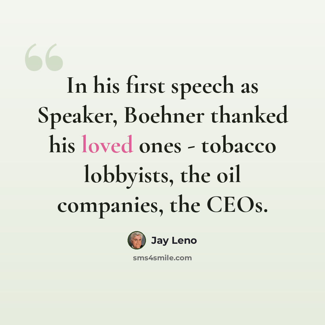 “In his first speech as Speaker, Boehner thanked his loved ones - tobacco lobbyists, the oil companies, the CEOs.” quote by Jay Leno
