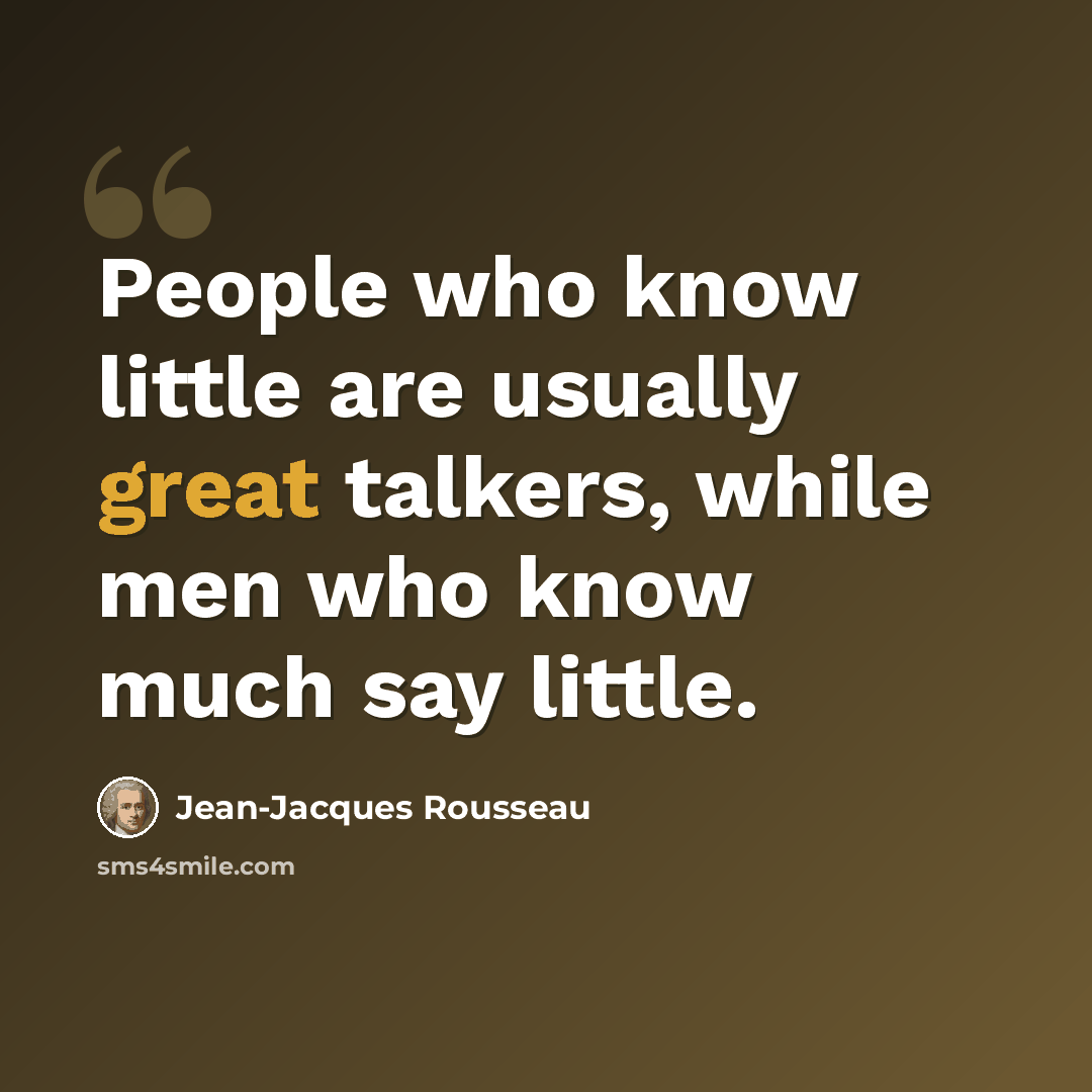 “People who know little are usually great talkers, while men who know much say little.” quote by Jean-Jacques Rousseau