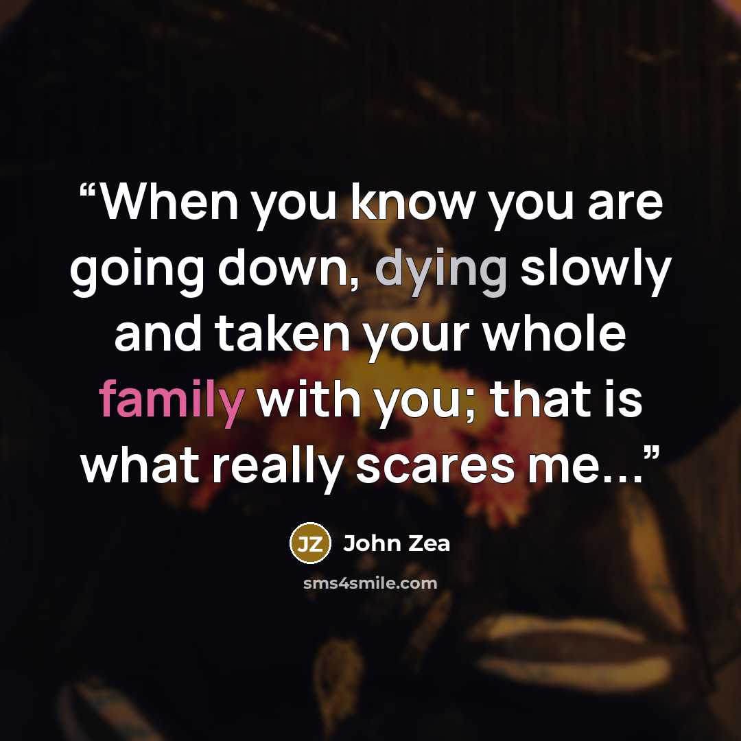 “When you know you are going down, dying slowly and taken your whole family with you; that is what really scares me...” quote by John Zea