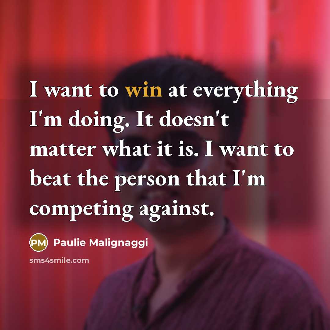 “I want to win at everything I'm doing. It doesn't matter what it is. I want to beat the person that I'm competing against.” quote by Paulie Malignaggi