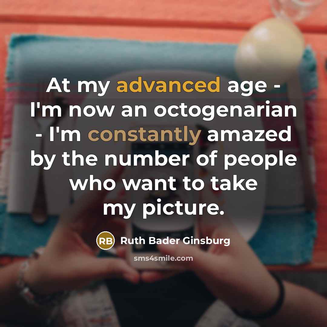 “At my advanced age - I'm now an octogenarian - I'm constantly amazed by the number of people who want to take my picture.” quote by Ruth Bader Ginsburg