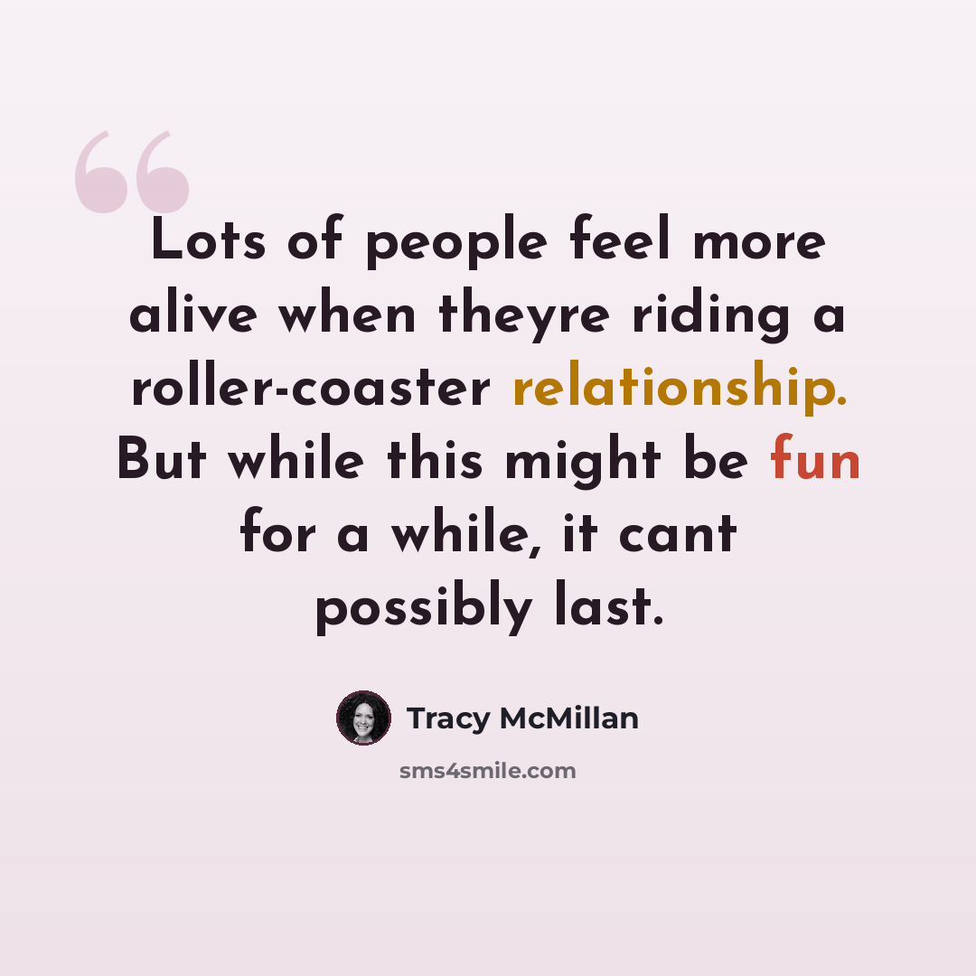 “Lots of people feel more alive when theyre riding a roller-coaster relationship. But while this might be fun for a while, it cant possibly last.” quote by Tracy McMillan