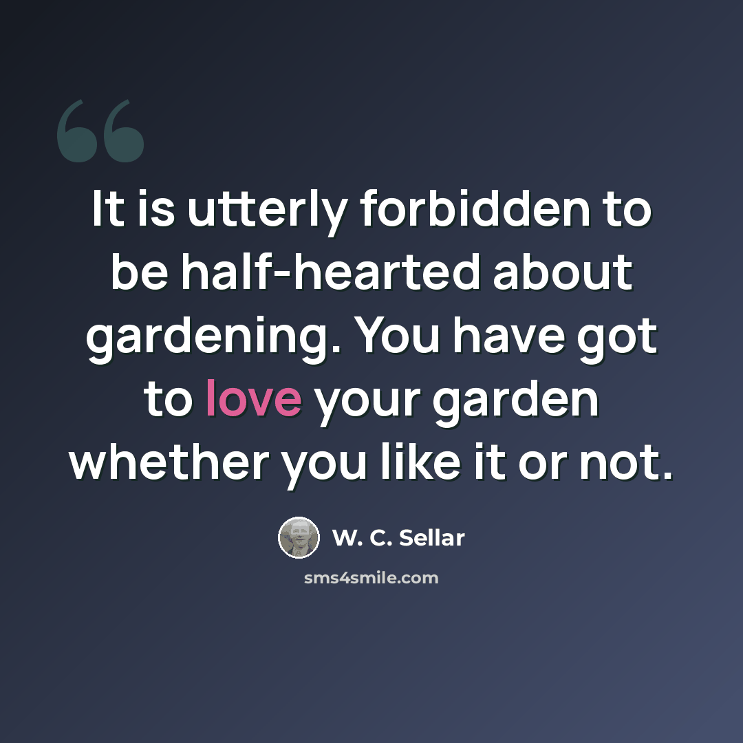“It is utterly forbidden to be half-hearted about gardening. You have got to love your garden whether you like it or not.” quote by W. C. Sellar