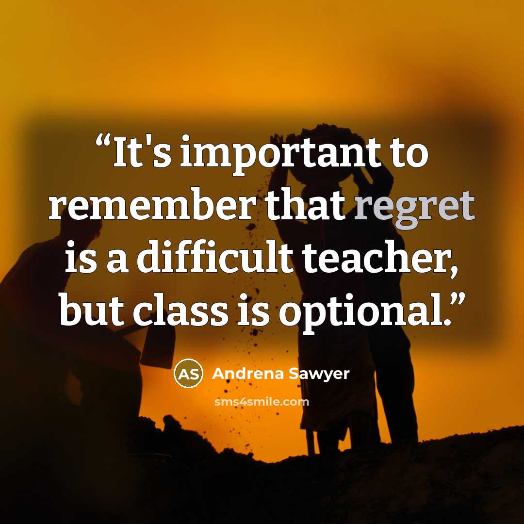 “It's important to remember that regret is a difficult teacher, but class is optional.” quote by Andrena Sawyer