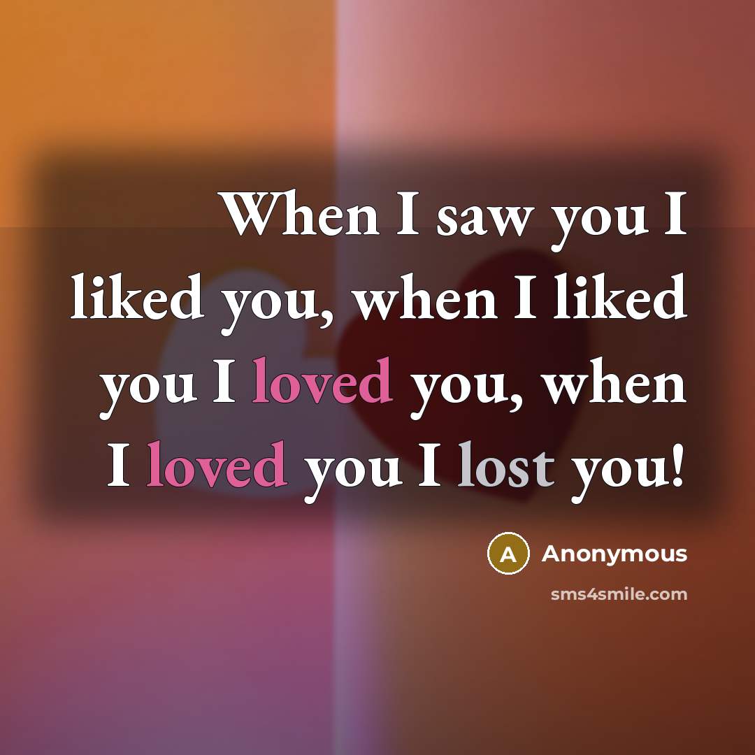 “When I saw you I liked you, when I liked you I loved you, when I loved you I lost you!” quote by Anonymous