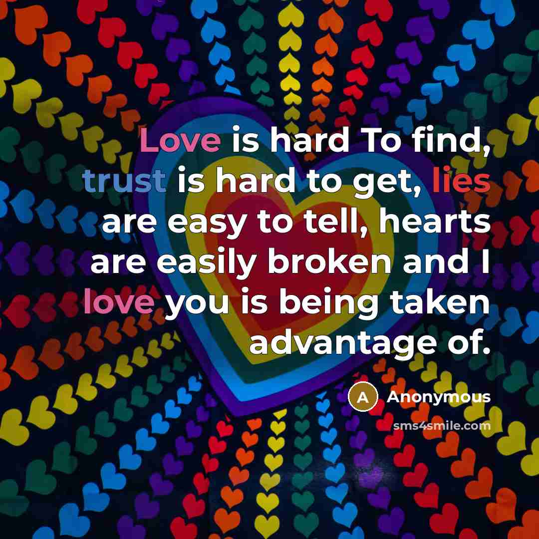 “Love is hard To find, trust is hard to get, lies are easy to tell, hearts are easily broken and I love you is being taken advantage of.” quote by Anonymous