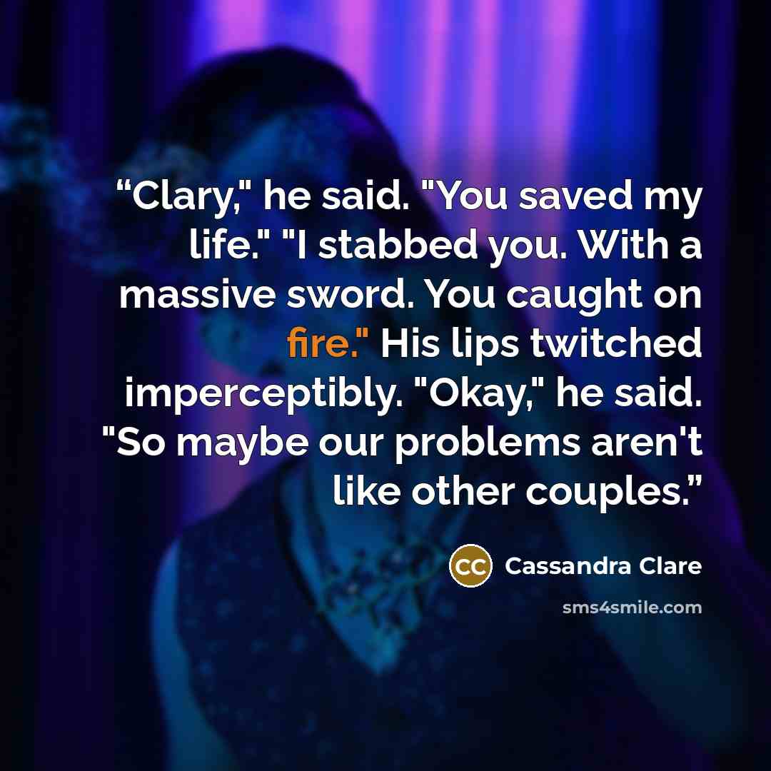 “Clary," he said. "You saved my life." "I stabbed you. With a massive sword. You caught on fire." His lips twitched imperceptibly. "Okay," he said. "So maybe our problems aren't like other couples.” quote by Cassandra Clare