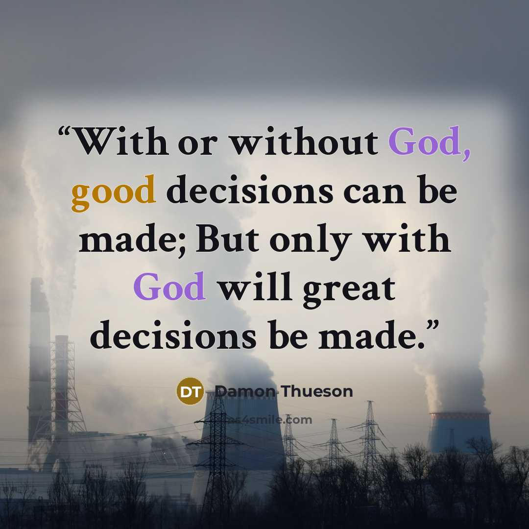 “With or without God, good decisions can be made; But only with God will great decisions be made.” quote by Damon Thueson