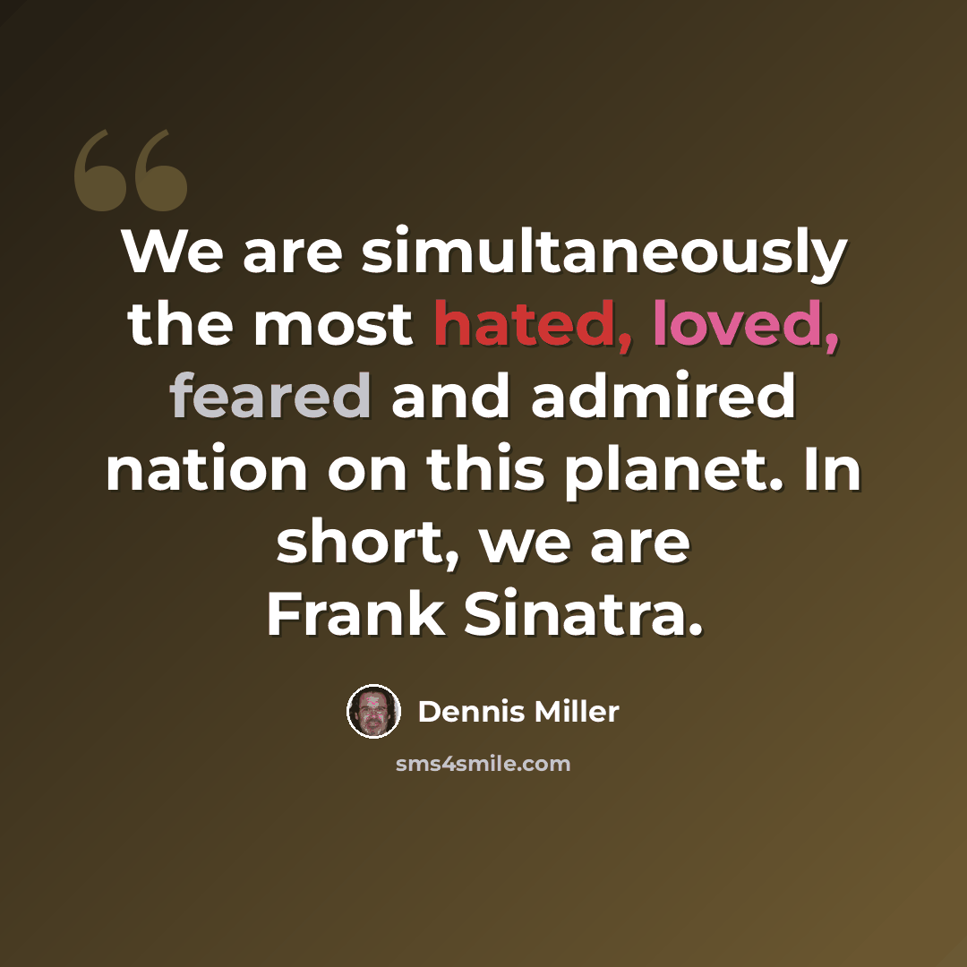 “We are simultaneously the most hated, loved, feared and admired nation on this planet. In short, we are Frank Sinatra.” quote by Dennis Miller