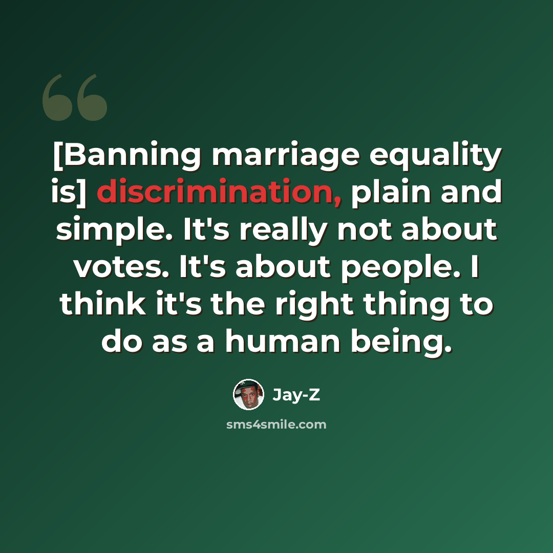 “[Banning marriage equality is] discrimination, plain and simple. It's really not about votes. It's about people. I think it's the right thing to do as a human being.” quote by Jay-Z