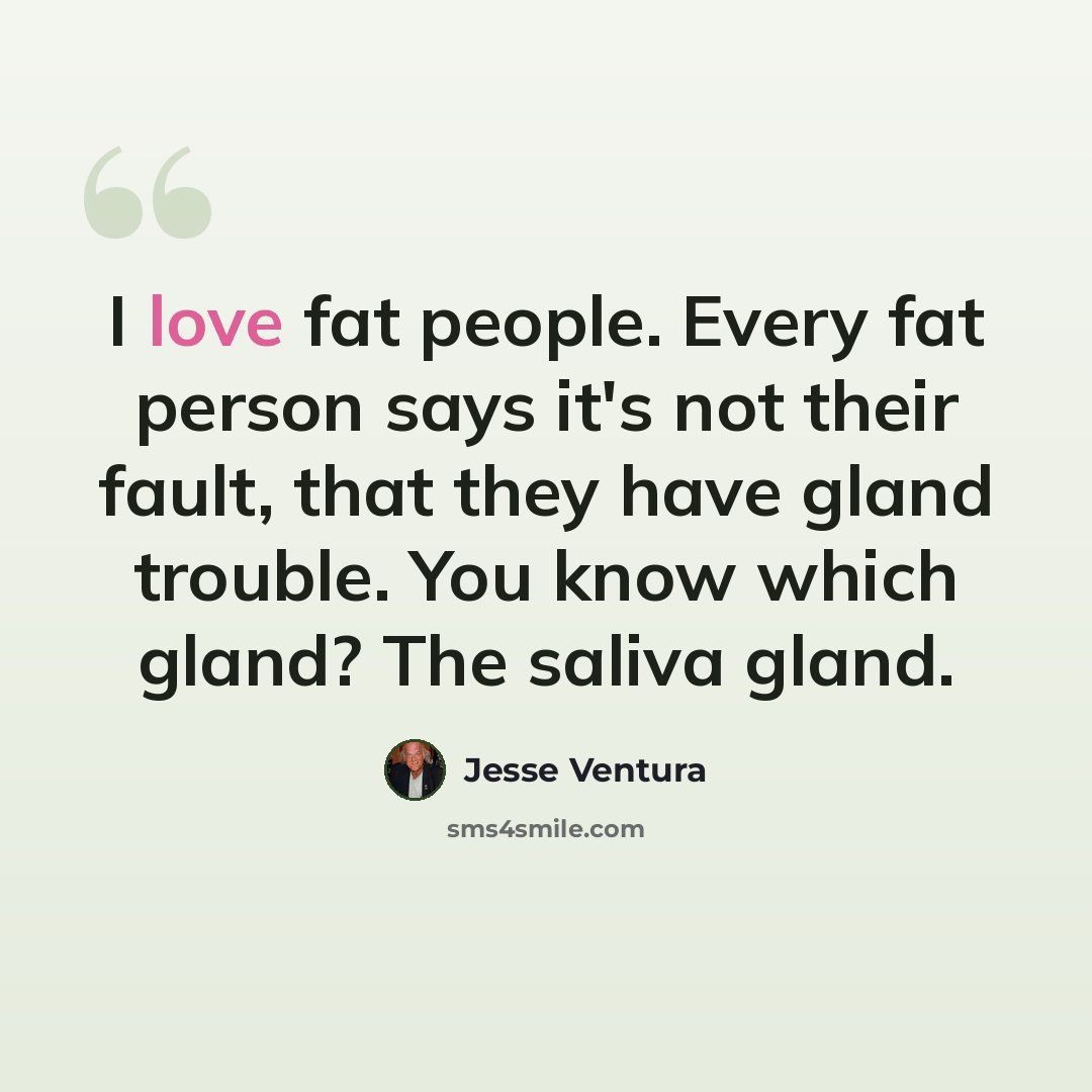 “I love fat people. Every fat person says it's not their fault, that they have gland trouble. You know which gland? The saliva gland.” quote by Jesse Ventura