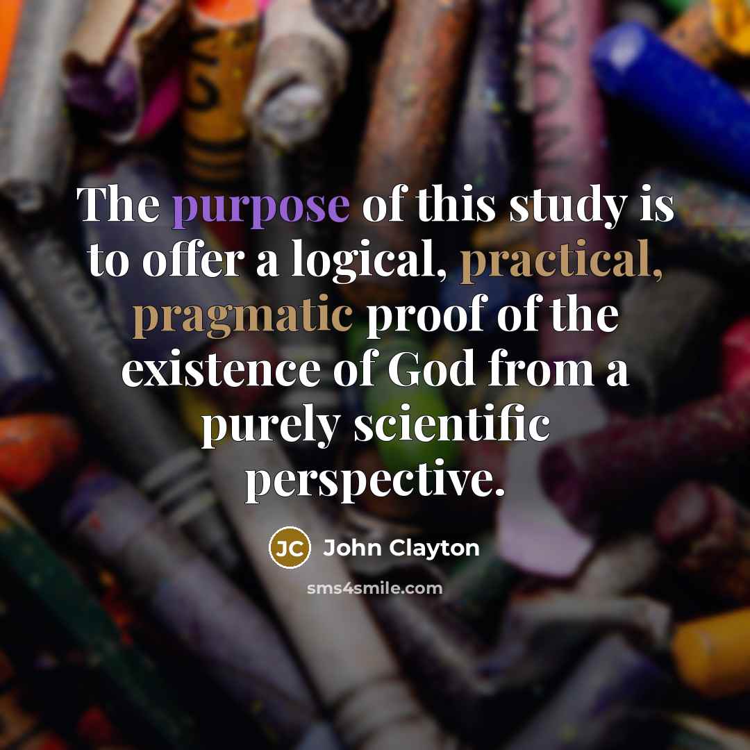“The purpose of this study is to offer a logical, practical, pragmatic proof of the existence of God from a purely scientific perspective.” quote by John Clayton