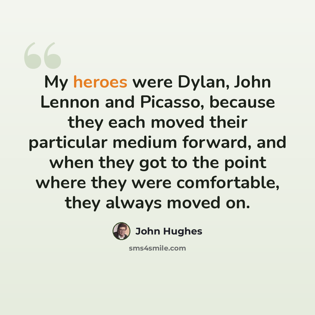“My heroes were Dylan, John Lennon and Picasso, because they each moved their particular medium forward, and when they got to the point where they were comfortable, they always moved on.” quote by John Hughes