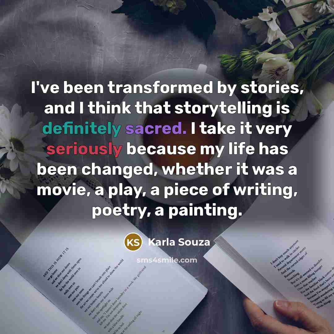“I've been transformed by stories, and I think that storytelling is definitely sacred. I take it very seriously because my life has been changed, whether it was a movie, a play, a piece of writing, poetry, a painting.” quote by Karla Souza
