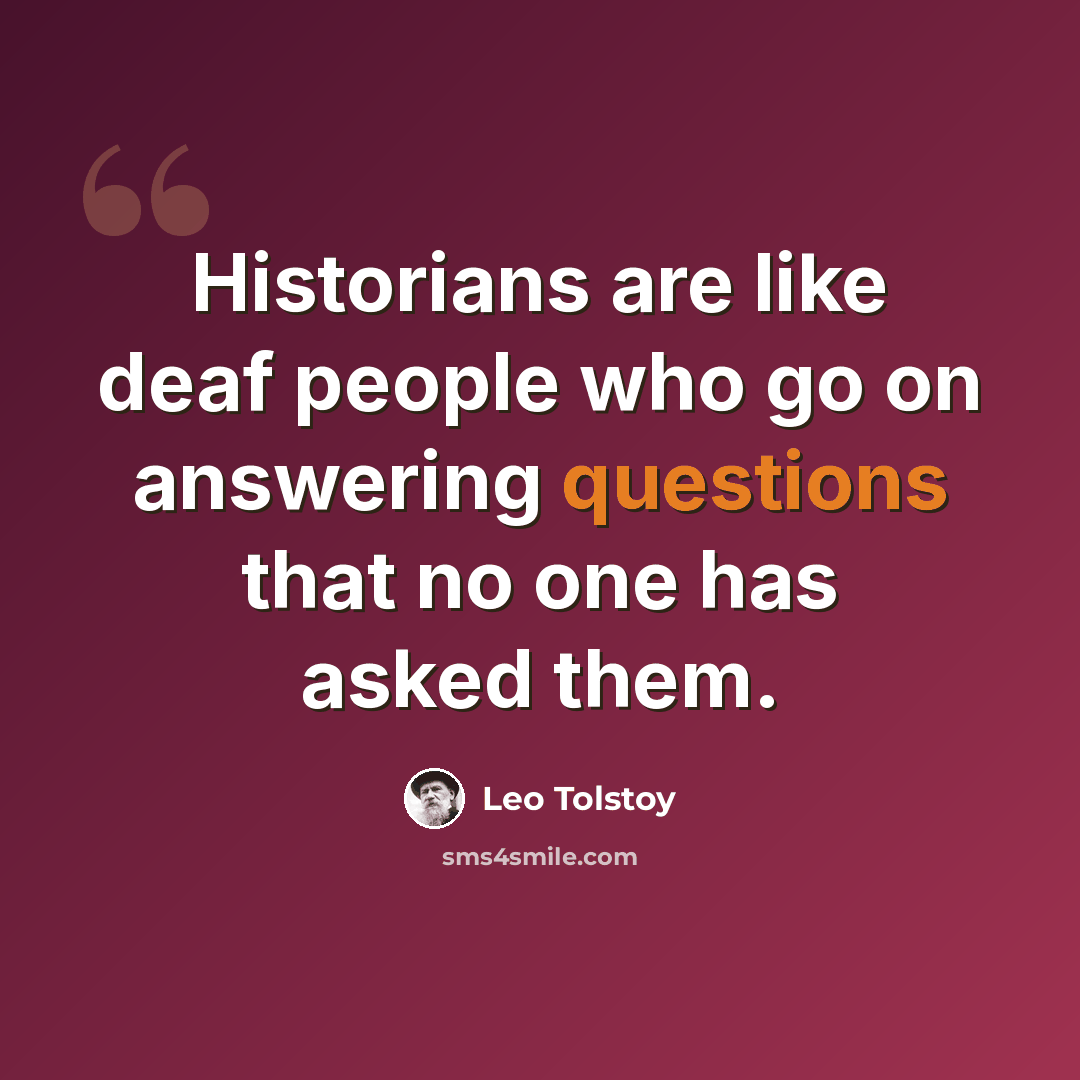 “Historians are like deaf people who go on answering questions that no one has asked them.” quote by Leo Tolstoy
