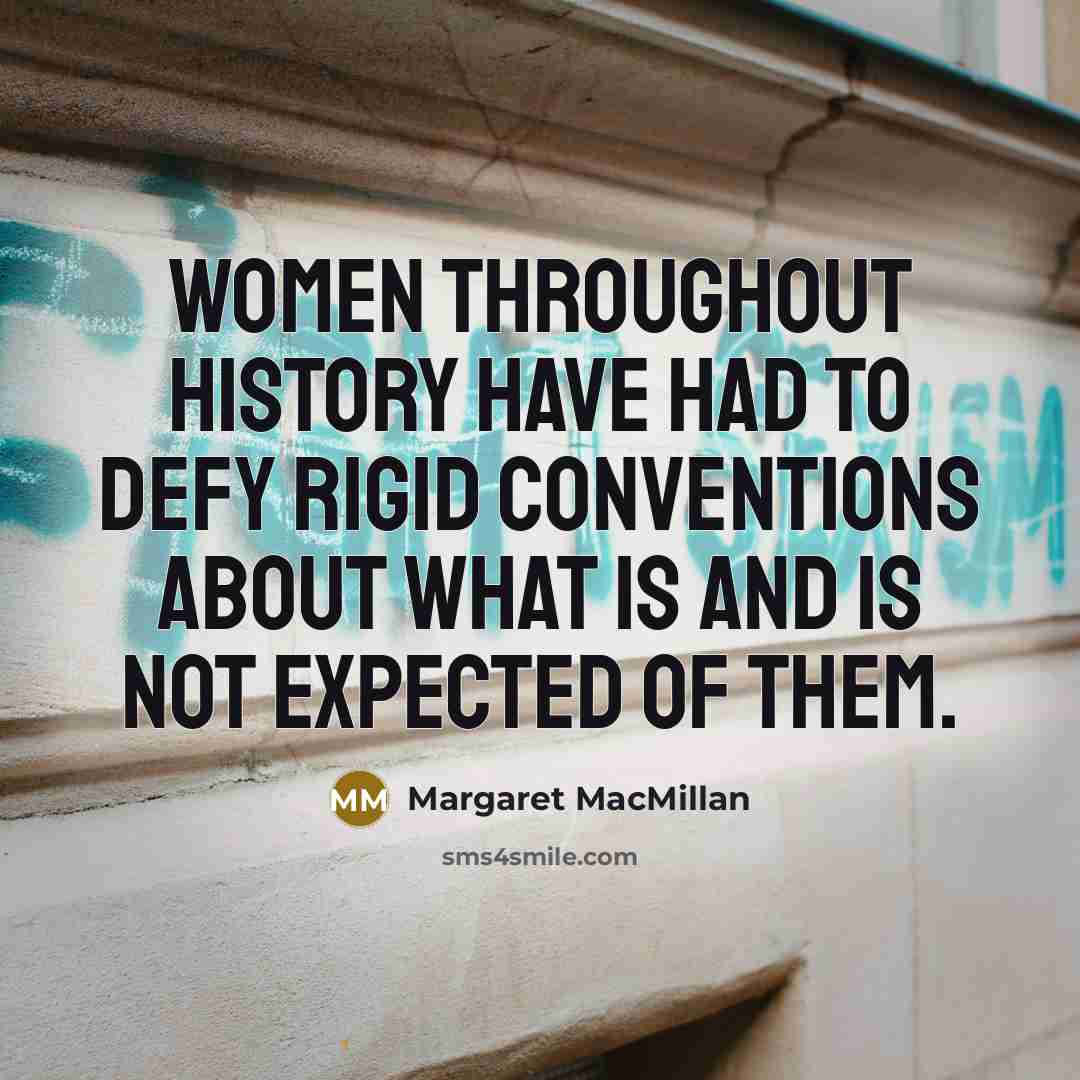 “Women throughout history have had to defy rigid conventions about what is and is not expected of them.” quote by Margaret MacMillan