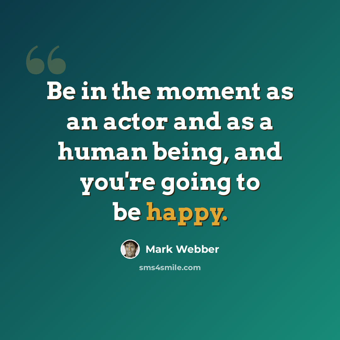 “Be in the moment as an actor and as a human being, and you're going to be happy.” quote by Mark Webber