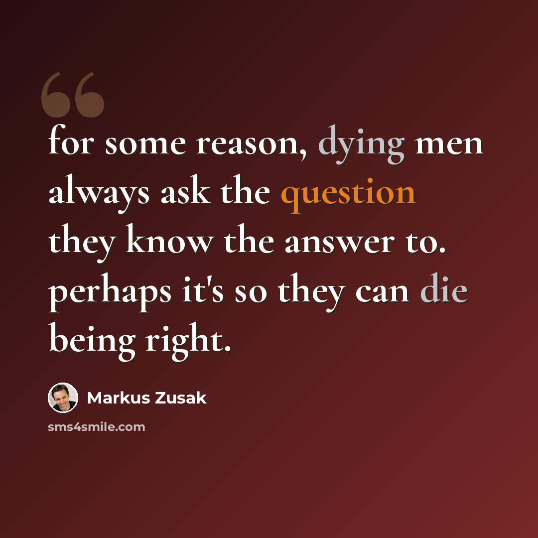 “for some reason, dying men always ask the question they know the answer to. perhaps it's so they can die being right.” quote by Markus Zusak