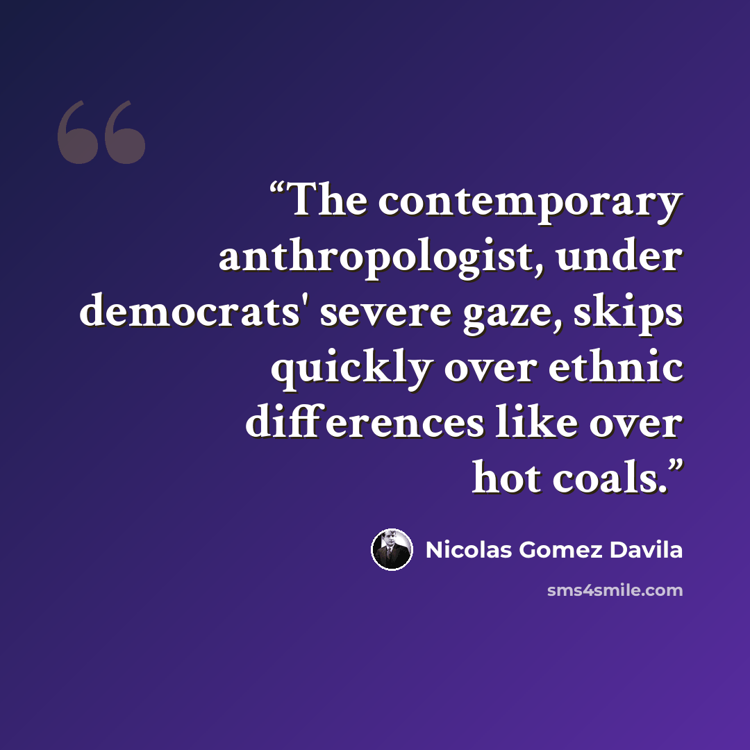 “The contemporary anthropologist, under democrats' severe gaze, skips quickly over ethnic differences like over hot coals.” quote by Nicolás Gómez Dávila