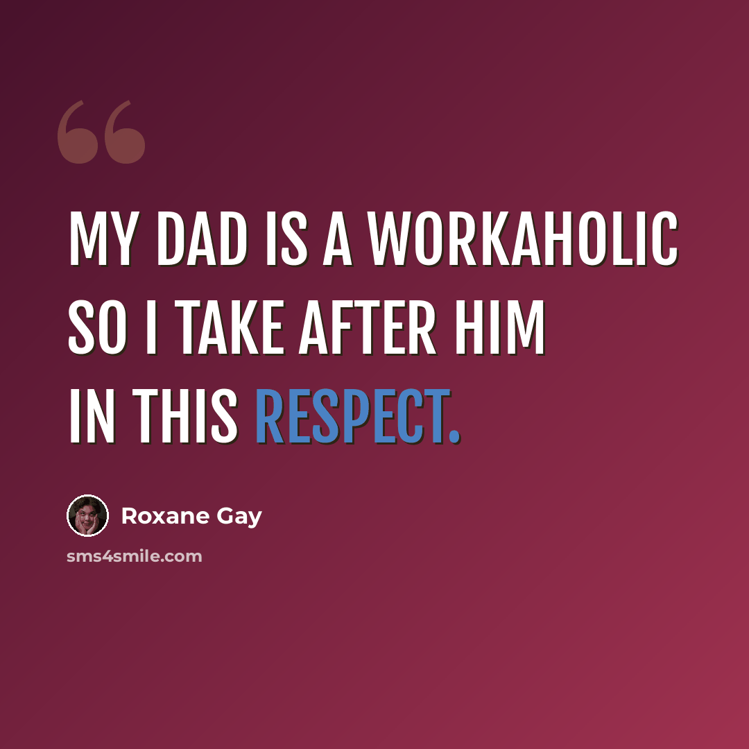 “My dad is a workaholic so I take after him in this respect.” quote by Roxane Gay