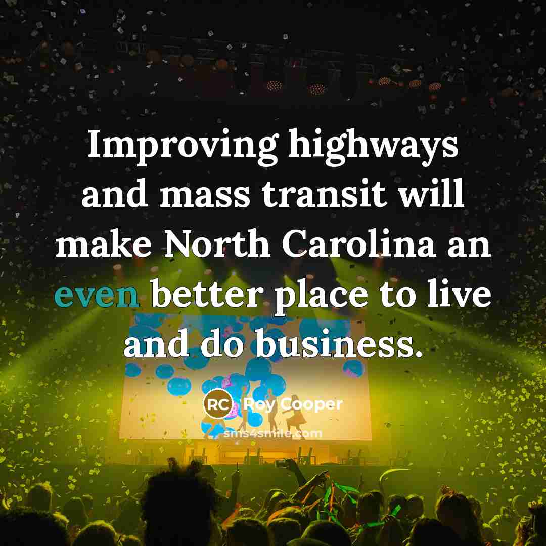 “Improving highways and mass transit will make North Carolina an even better place to live and do business.” quote by Roy Cooper