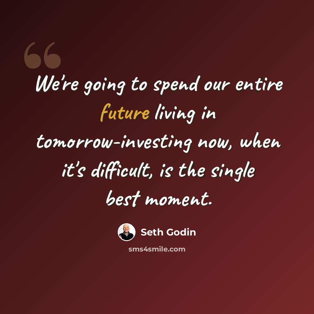 “We're going to spend our entire future living in tomorrow-investing now, when it's difficult, is the single best moment.” quote by Seth Godin