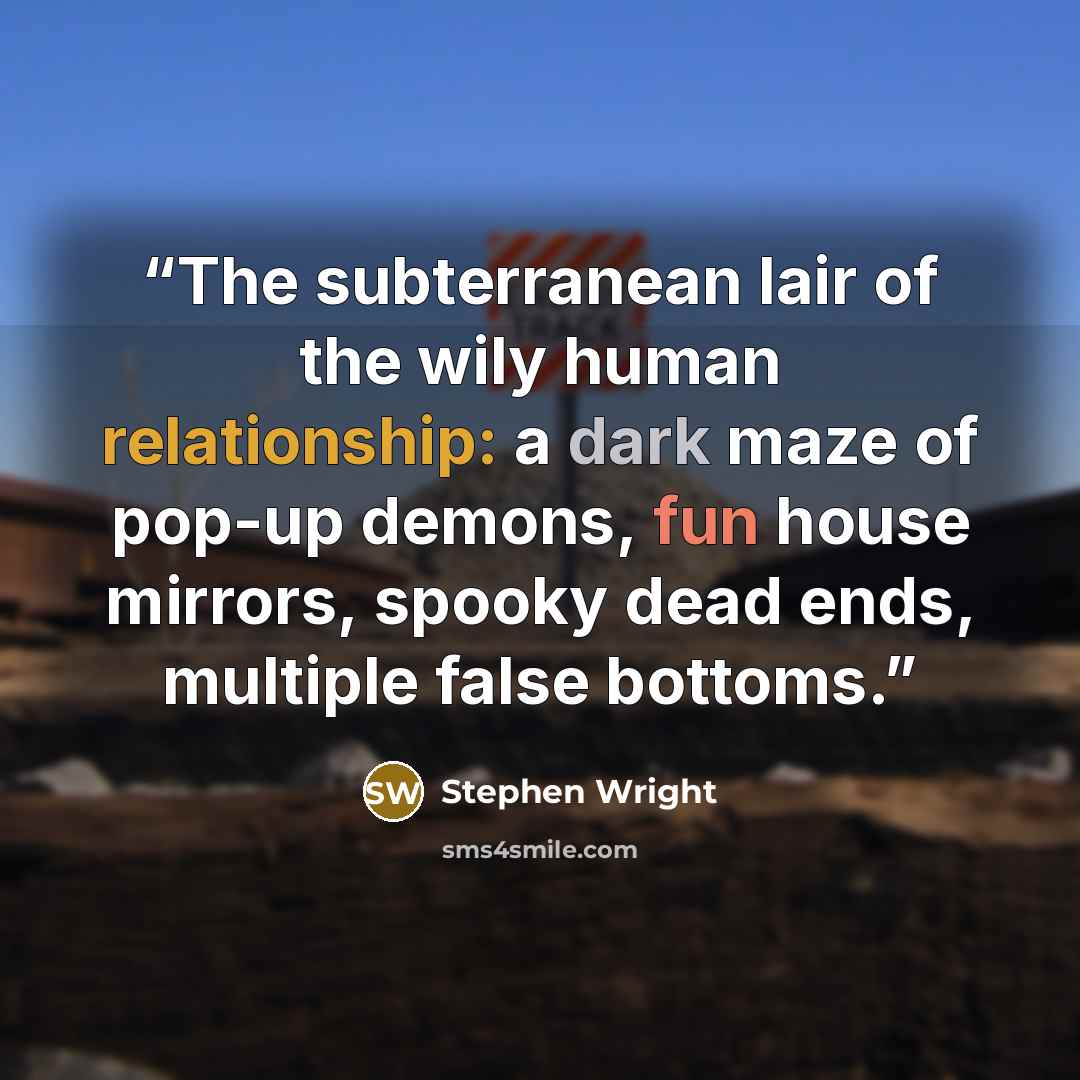 “The subterranean lair of the wily human relationship: a dark maze of pop-up demons, fun house mirrors, spooky dead ends, multiple false bottoms.” quote by Stephen Wright