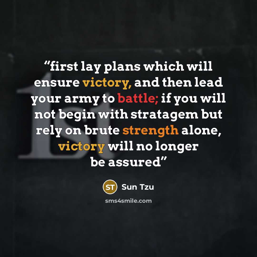 “first lay plans which will ensure victory, and then lead your army to battle; if you will not begin with stratagem but rely on brute strength alone, victory will no longer be assured” quote by Sun Tzu