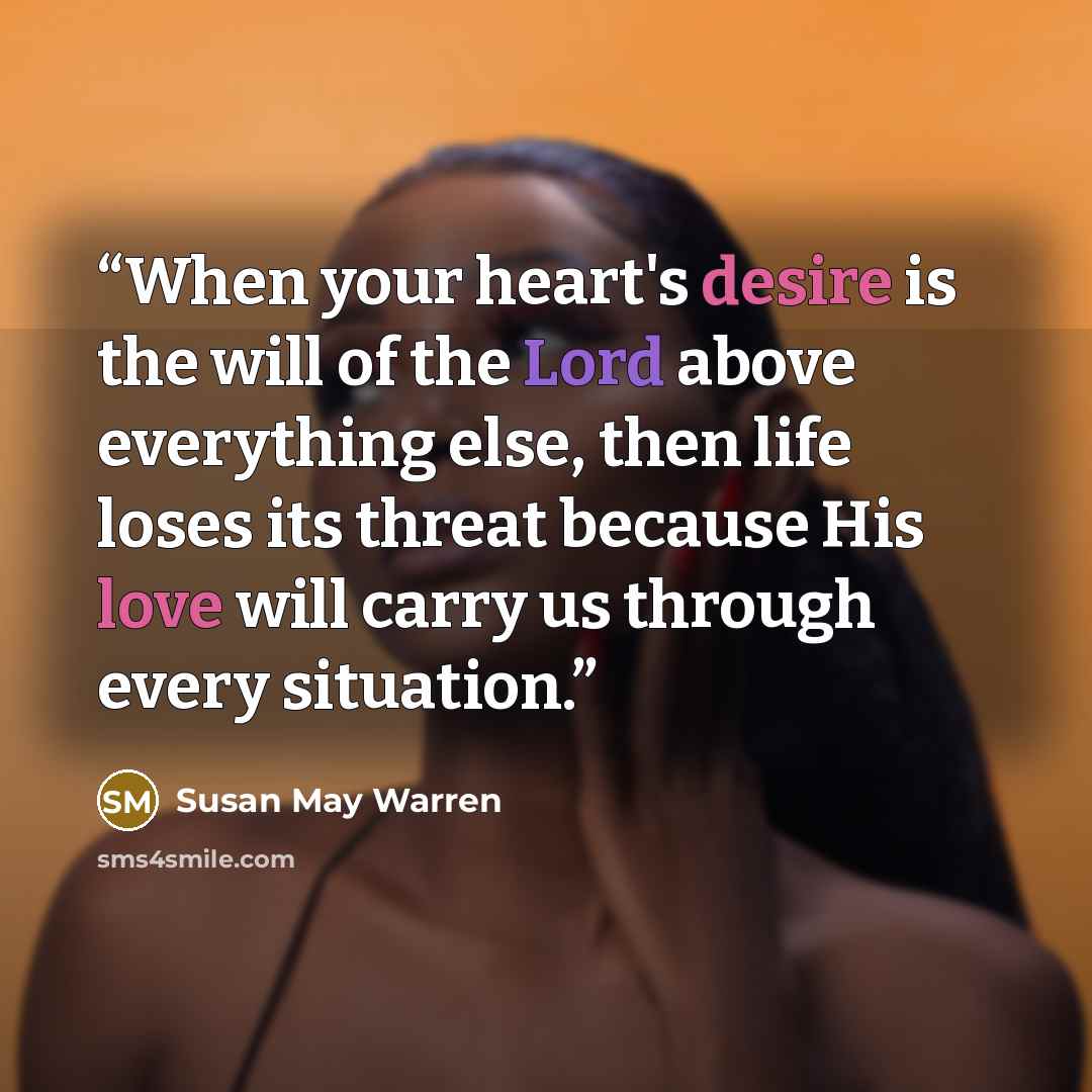 “When your heart's desire is the will of the Lord above everything else, then life loses its threat because His love will carry us through every situation.” quote by Susan May Warren