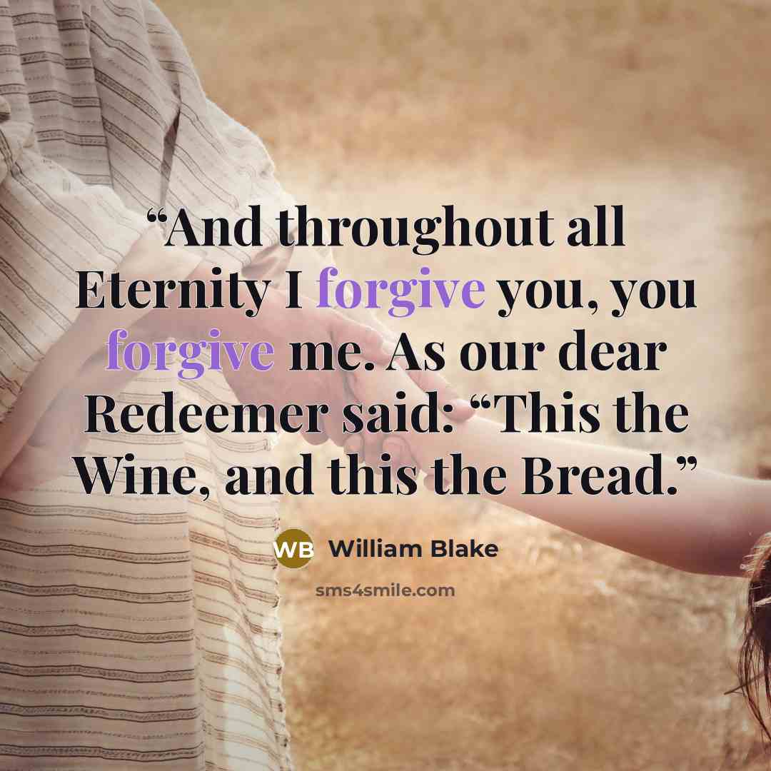 “And throughout all Eternity I forgive you, you forgive me. As our dear Redeemer said: “This the Wine, and this the Bread.” quote by William Blake