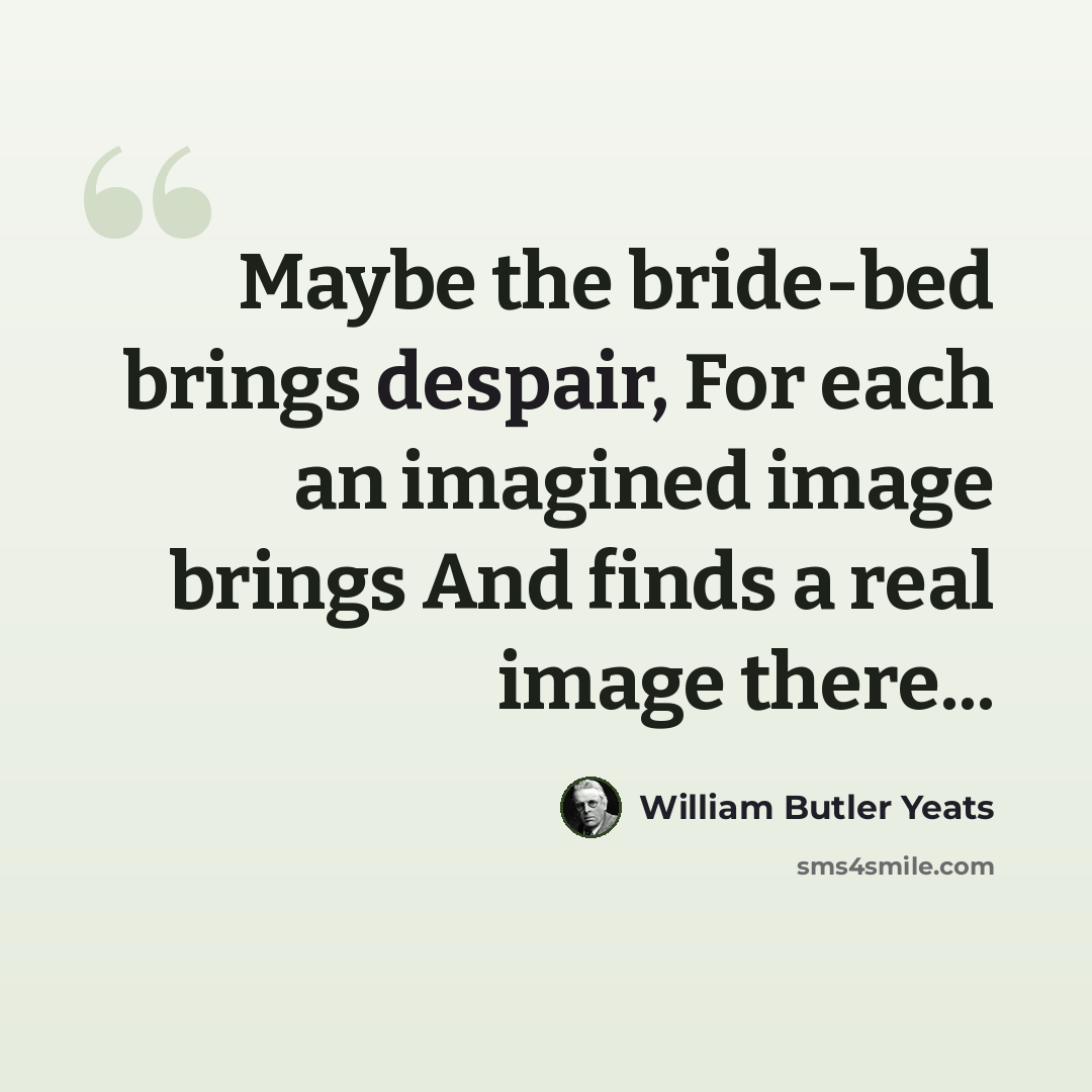 “Maybe the bride-bed brings despair, For each an imagined image brings And finds a real image there...” quote by William Butler Yeats