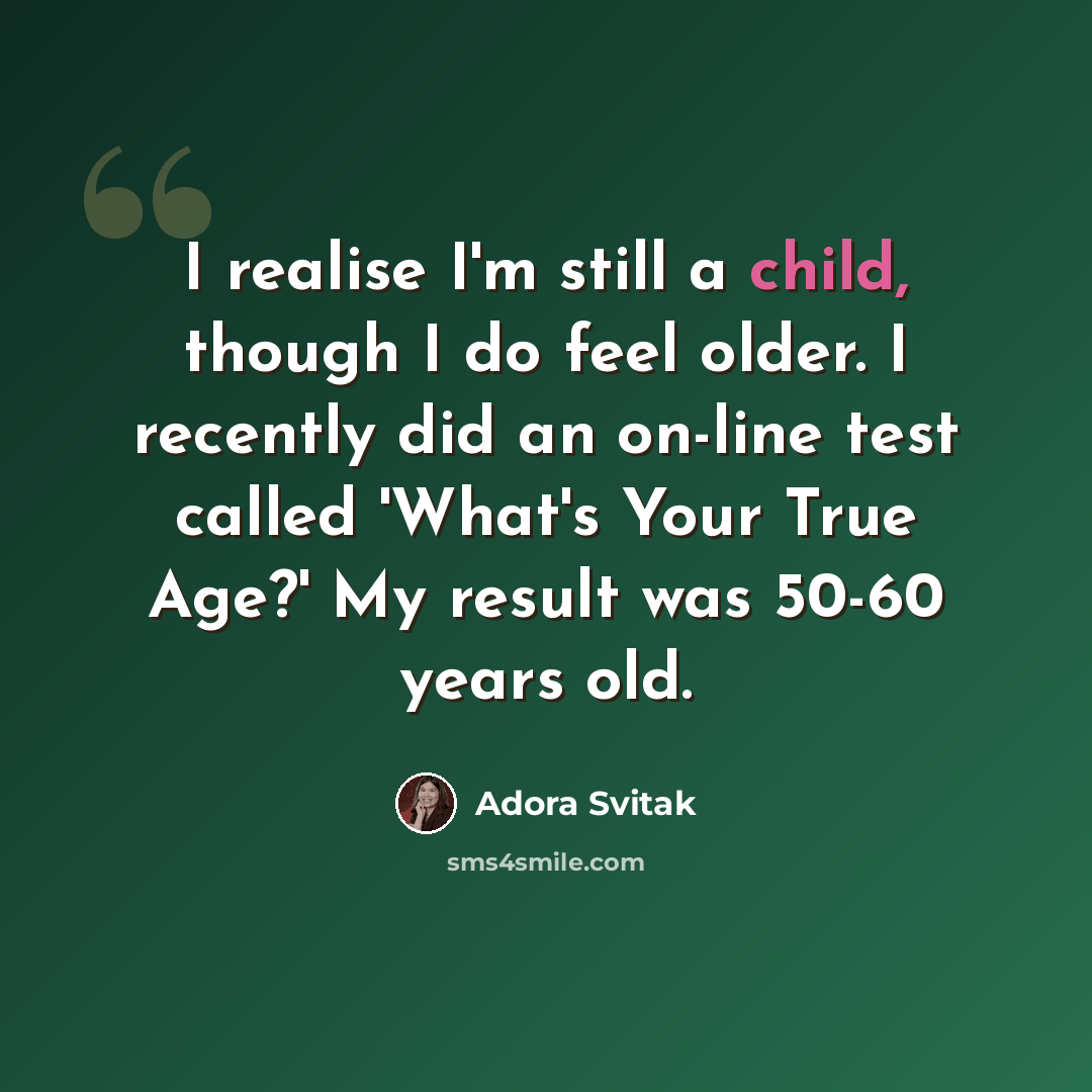 “I realise I'm still a child, though I do feel older. I recently did an on-line test called 'What's Your True Age?' My result was 50-60 years old.” quote by Adora Svitak