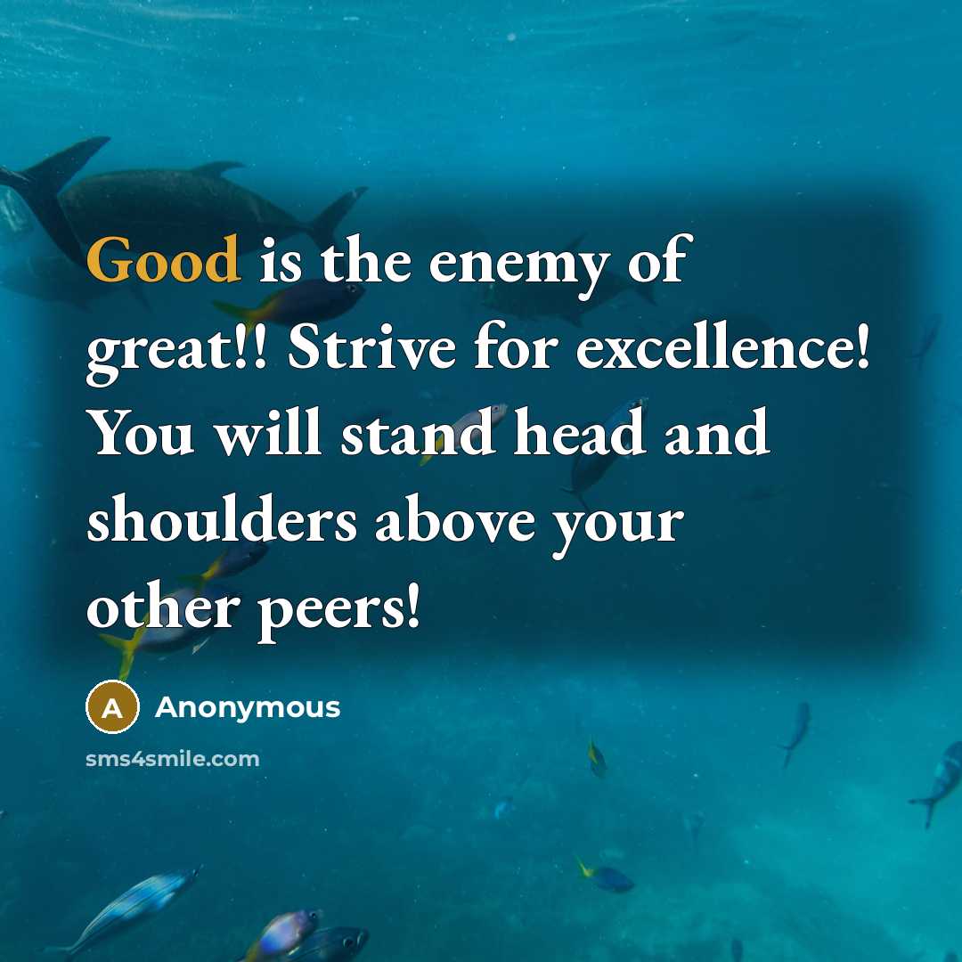 “Good is the enemy of great!! Strive for excellence! You will stand head and shoulders above your other peers!” quote by Anonymous
