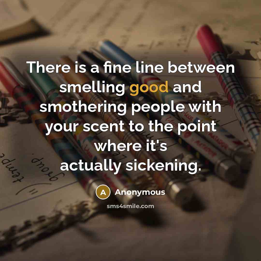 “There is a fine line between smelling good and smothering people with your scent to the point where it's actually sickening.” quote by Anonymous