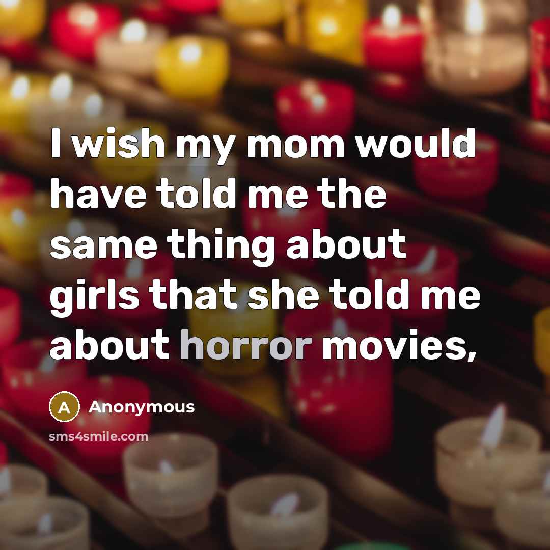 “I wish my mom would have told me the same thing about girls that she told me about horror movies,” quote by Anonymous