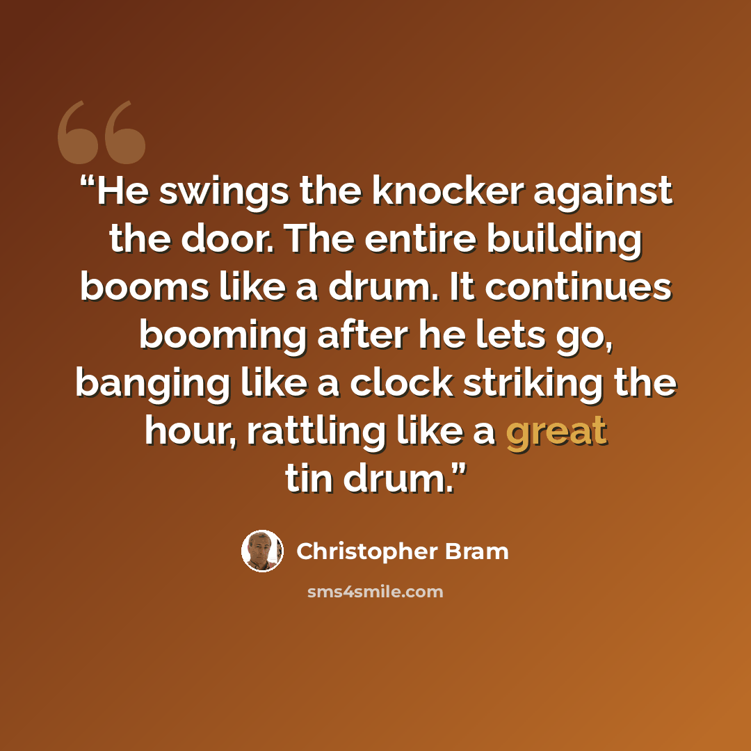 “He swings the knocker against the door. The entire building booms like a drum. It continues booming after he lets go, banging like a clock striking the hour, rattling like a great tin drum.” quote by Christopher Bram