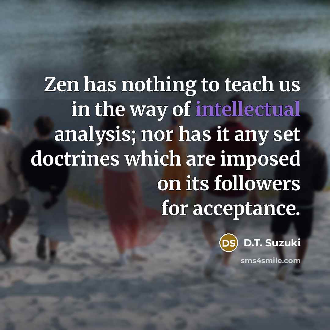 “Zen has nothing to teach us in the way of intellectual analysis; nor has it any set doctrines which are imposed on its followers for acceptance.” quote by D.T. Suzuki