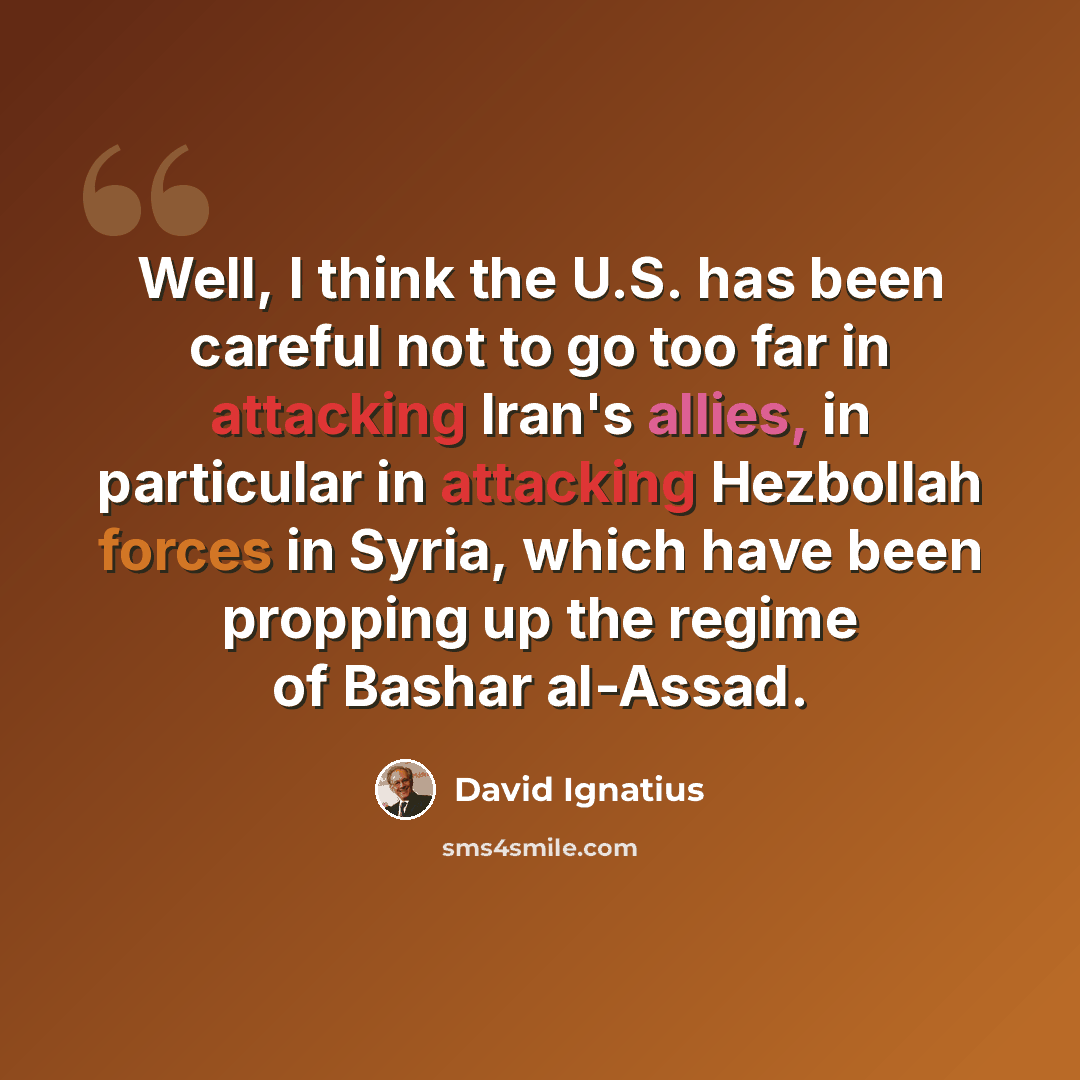 “Well, I think the U.S. has been careful not to go too far in attacking Iran's allies, in particular in attacking Hezbollah forces in Syria, which have been propping up the regime of Bashar al-Assad.” quote by David Ignatius