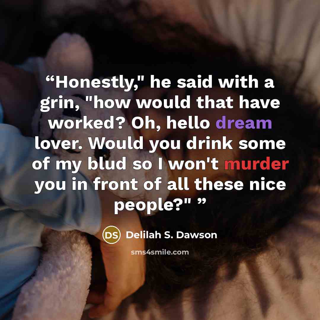 “Honestly," he said with a grin, "how would that have worked? Oh, hello dream lover. Would you drink some of my blud so I won't murder you in front of all these nice people?"” quote by Delilah S. Dawson