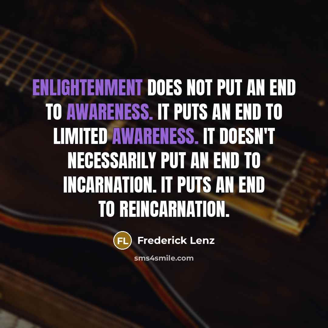 “Enlightenment does not put an end to awareness. It puts an end to limited awareness. It doesn't necessarily put an end to incarnation. It puts an end to reincarnation.” quote by Frederick Lenz