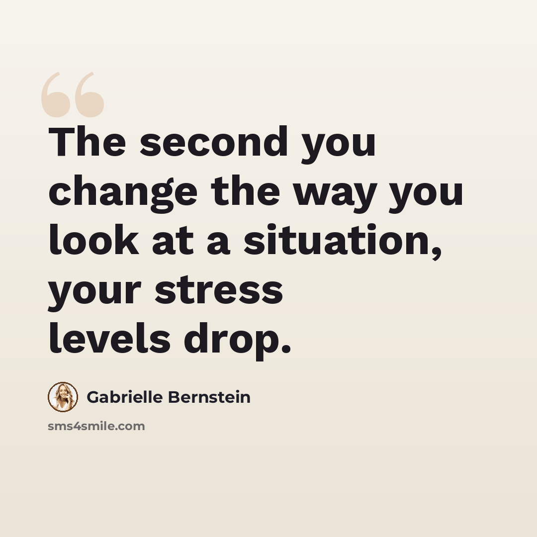 “The second you change the way you look at a situation, your stress levels drop.” quote by Gabrielle Bernstein